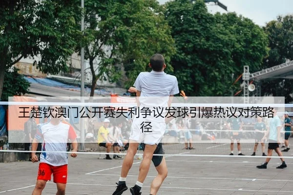 王楚钦澳门公开赛失利争议发球引爆热议对策路径